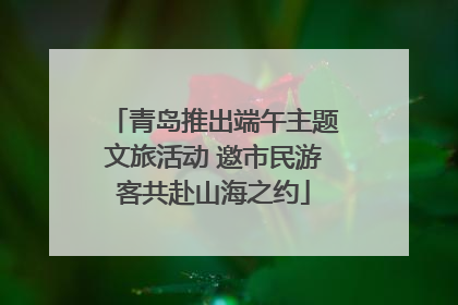 青岛推出端午主题文旅活动 邀市民游客共赴山海之约
