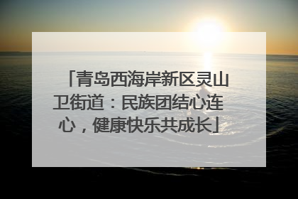 青岛西海岸新区灵山卫街道：民族团结心连心，健康快乐共成长