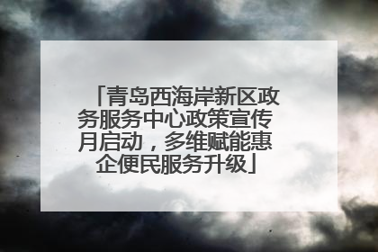 青岛西海岸新区政务服务中心政策宣传月启动，多维赋能惠企便民服务升级