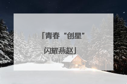 青春“创星” 闪耀燕赵