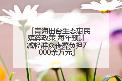 青海出台生态惠民殡葬政策 每年预计减轻群众丧葬负担7000余万元