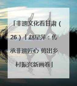 非遗文化看甘肃（26）丨赵星萍：传承非遗匠心 剪出乡村振兴新画卷