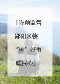 靠前监督 郧阳区装“桩”好事暖民心