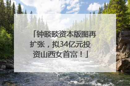 钟睒睒资本版图再扩张，拟34亿元投资山西女首富！