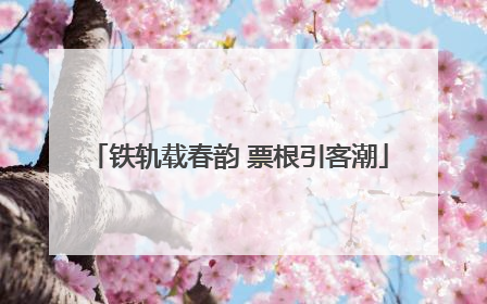 铁轨载春韵 票根引客潮