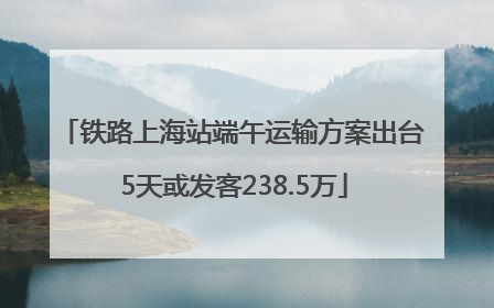 铁路上海站端午运输方案出台 5天或发客238.5万