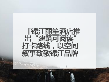 锦江丽笙酒店推出“建筑可阅读”打卡路线，以空间叙事致敬锦江品牌90周年
