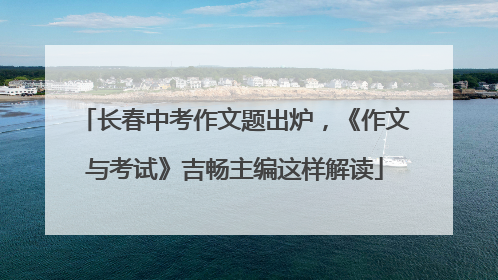 长春中考作文题出炉，《作文与考试》吉畅主编这样解读