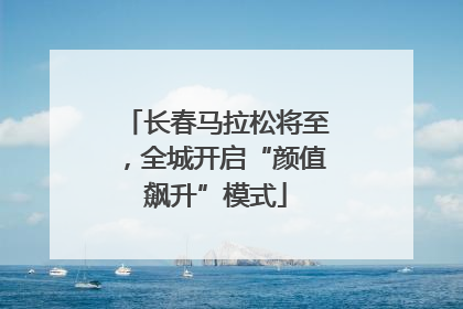 长春马拉松将至，全城开启“颜值飙升”模式