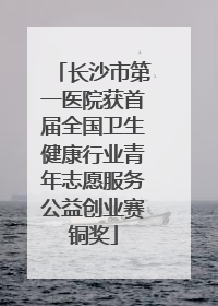 长沙市第一医院获首届全国卫生健康行业青年志愿服务公益创业赛铜奖