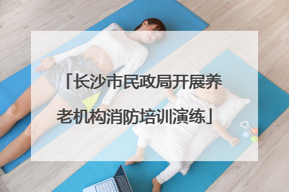 长沙市民政局开展养老机构消防培训演练