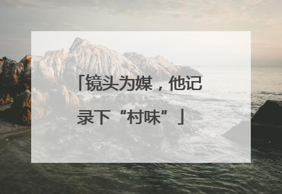 镜头为媒，他记录下“村味”