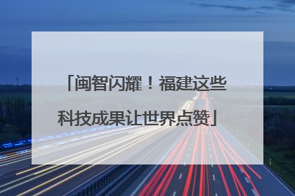闽智闪耀！福建这些科技成果让世界点赞