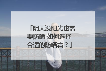 阴天没阳光也需要防晒 如何选择合适的防晒霜？
