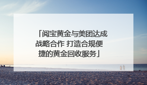 阅宝黄金与美团达成战略合作 打造合规便捷的黄金回收服务