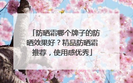 防晒霜哪个牌子的防晒效果好？精品防晒霜推荐，使用感优秀