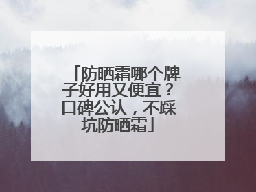 防晒霜哪个牌子好用又便宜？口碑公认，不踩坑防晒霜