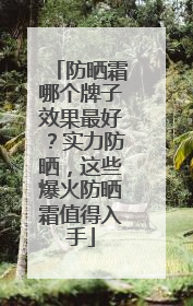 防晒霜哪个牌子效果最好？实力防晒，这些爆火防晒霜值得入手