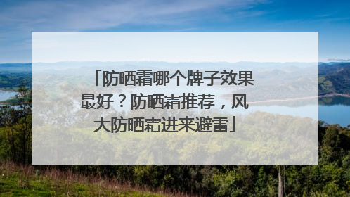 防晒霜哪个牌子效果最好？防晒霜推荐，风大防晒霜进来避雷
