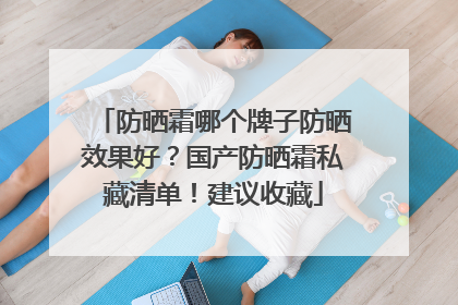 防晒霜哪个牌子防晒效果好？国产防晒霜私藏清单！建议收藏