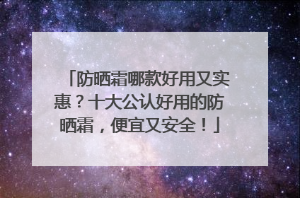 防晒霜哪款好用又实惠？十大公认好用的防晒霜，便宜又安全！