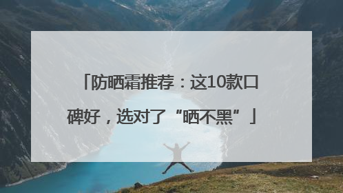 防晒霜推荐：这10款口碑好，选对了“晒不黑”