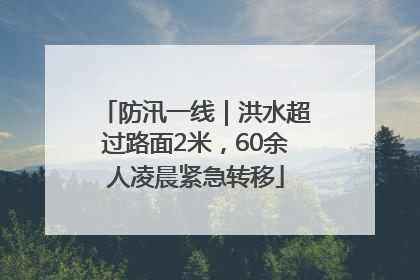 防汛一线｜洪水超过路面2米，60余人凌晨紧急转移