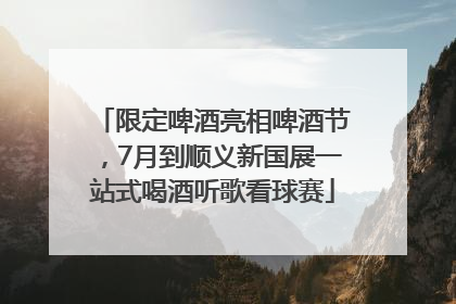 限定啤酒亮相啤酒节，7月到顺义新国展一站式喝酒听歌看球赛