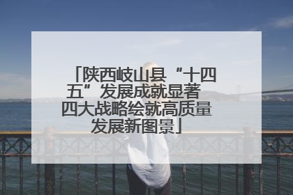 陕西岐山县“十四五”发展成就显著 四大战略绘就高质量发展新图景