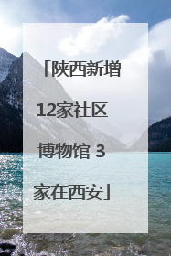 陕西新增12家社区博物馆 3家在西安