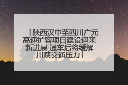 陕西汉中至四川广元高速扩容项目建设迎来新进展 通车后将缓解川陕交通压力