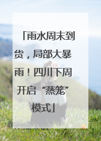 雨水周末到货，局部大暴雨！四川下周开启“蒸笼”模式