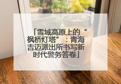 雪域高原上的“枫桥灯塔”：青海吉迈派出所书写新时代警务答卷