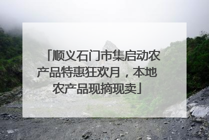 顺义石门市集启动农产品特惠狂欢月，本地农产品现摘现卖