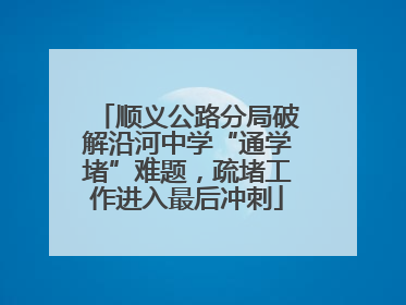 顺义公路分局破解沿河中学“通学堵”难题，疏堵工作进入最后冲刺