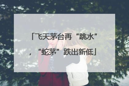 飞天茅台再“跳水”，“蛇茅”跌出新低