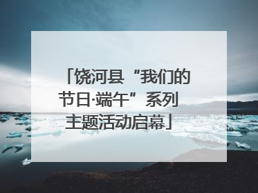饶河县“我们的节日·端午”系列主题活动启幕