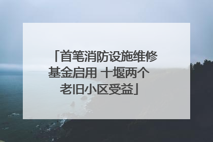 首笔消防设施维修基金启用 十堰两个老旧小区受益
