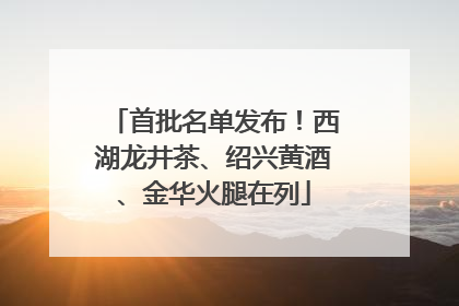 首批名单发布！西湖龙井茶、绍兴黄酒、金华火腿在列