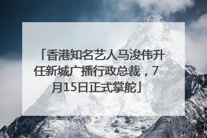 香港知名艺人马浚伟升任新城广播行政总裁，7月15日正式掌舵