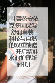 馨蓓安依克多因保湿舒润套装 科技与自然的双重馈赠，开启精准水润护理新时代