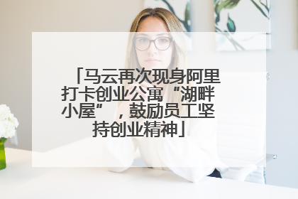 马云再次现身阿里打卡创业公寓“湖畔小屋”，鼓励员工坚持创业精神