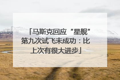 马斯克回应“星舰”第九次试飞未成功：比上次有很大进步