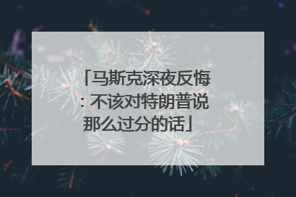 马斯克深夜反悔：不该对特朗普说那么过分的话