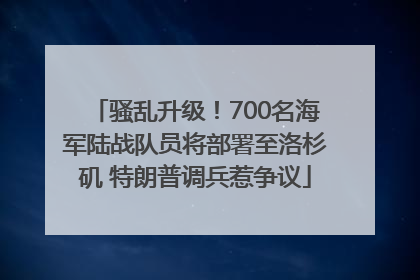骚乱升级！700名海军陆战队员将部署至洛杉矶 特朗普调兵惹争议