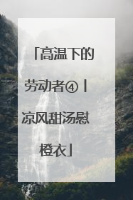 高温下的劳动者④丨凉风甜汤慰橙衣
