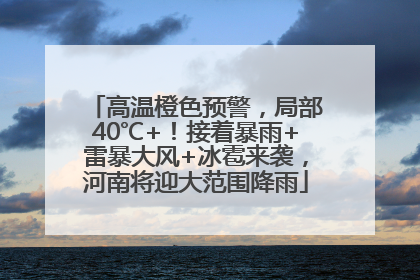 高温橙色预警，局部40℃+！接着暴雨+雷暴大风+冰雹来袭，河南将迎大范围降雨