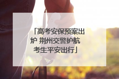 高考安保预案出炉 荆州交警护航考生平安出行