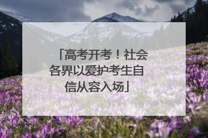 高考开考！社会各界以爱护考生自信从容入场