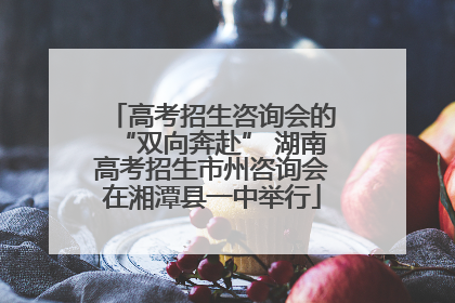 高考招生咨询会的“双向奔赴” 湖南高考招生市州咨询会在湘潭县一中举行